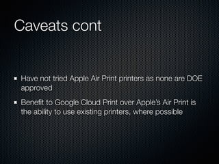Caveats cont
Have not tried Apple Air Print printers as none are DOE
approved
Beneﬁt to Google Cloud Print over Apple’s Air Print is
the ability to use existing printers, where possible
 