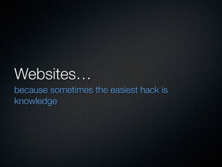 Websites…
because sometimes the easiest hack is
knowledge
 