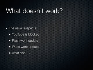What doesn’t work?
The usual suspects
YouTube is blocked
Flash wont update
iPads wont update
what else…?
 