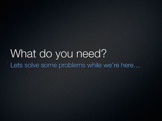 What do you need?
Lets solve some problems while we’re here…
 