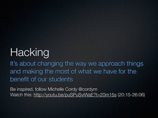Hacking
It’s about changing the way we approach things
and making the most of what we have for the
beneﬁt of our students
Be inspired, follow Michelle Cordy @cordym
Watch this: http://youtu.be/puSPuSviWaE?t=20m15s (20:15-26:06)
 