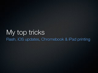 My top tricks
Flash, iOS updates, Chromebook & iPad printing
 