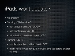 iPads wont update?
No problem
Running iOS 6 or older?
can’t update on DOE network
use Conﬁgurator via USB
take device home & update to iOS 7
Running iOS 7?
problem is solved, will update in DOE
might need to wait for quiet network time (ie: before or after
school)
 