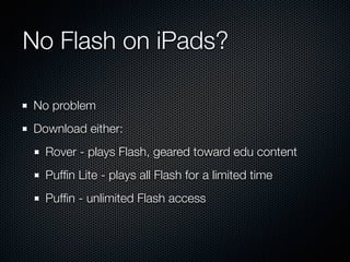 No Flash on iPads?
No problem
Download either:
Rover - plays Flash, geared toward edu content
Pufﬁn Lite - plays all Flash for a limited time
Pufﬁn - unlimited Flash access
 