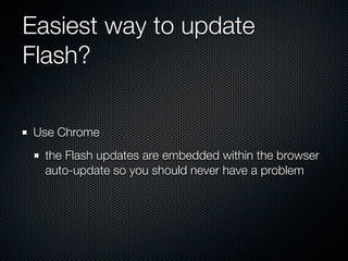 Easiest way to update
Flash?
Use Chrome
the Flash updates are embedded within the browser
auto-update so you should never have a problem
 