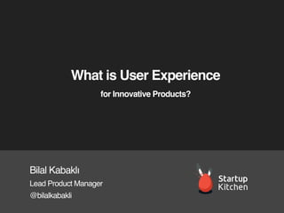 What is User Experience
for Innovative Products?

Bilal Kabaklı
Lead Product Manager
@bilalkabakli

 