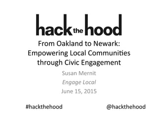From	
  Oakland	
  to	
  Newark:	
  
Empowering	
  Local	
  Communi9es	
  
through	
  Civic	
  Engagement	
  
Susan	
  Mernit	
  
Engage	
  Local	
  
June	
  15,	
  2015	
  
#hackthehood	
   @hackthehood	
  
 