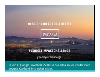 In 2014, Google invested $500K in our idea so we could scale
beyond Oakland into other cities