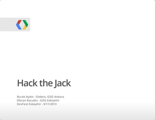 Hack the Jack
Burak Aydın - Globsis, GDG Ankara
Efecan Kocuklu - GDG Eskişehir
DevFest Eskişehir - 9/11/2013

 