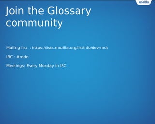 Join the Glossary 
community 
Mailing list : https://lists.mozilla.org/listinfo/dev-mdc 
IRC : #mdn 
Meetings: Every Monday in IRC 
 