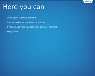 Here you can 
? write new a Glossary element 
? improve a Glossary element by editing 
? By tagging to help categorize the Glossary element 
? Many more . 
 