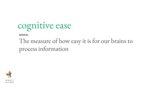cognitive ease
noun.
The measure of how easy it is for our brains to
process information
 