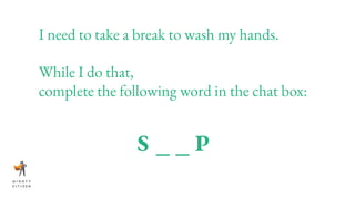 I need to take a break to wash my hands.
While I do that,
complete the following word in the chat box:
S _ _ P
 