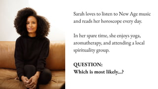 Sarah loves to listen to New Age music
and reads her horoscope every day.
In her spare time, she enjoys yoga,
aromatherapy, and attending a local
spirituality group.
QUESTION:
Which is most likely...?
 