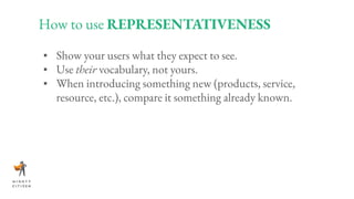 How to use REPRESENTATIVENESS
▪ Show your users what they expect to see.
▪ Use their vocabulary, not yours.
▪ When introducing something new (products, service,
resource, etc.), compare it something already known.
 