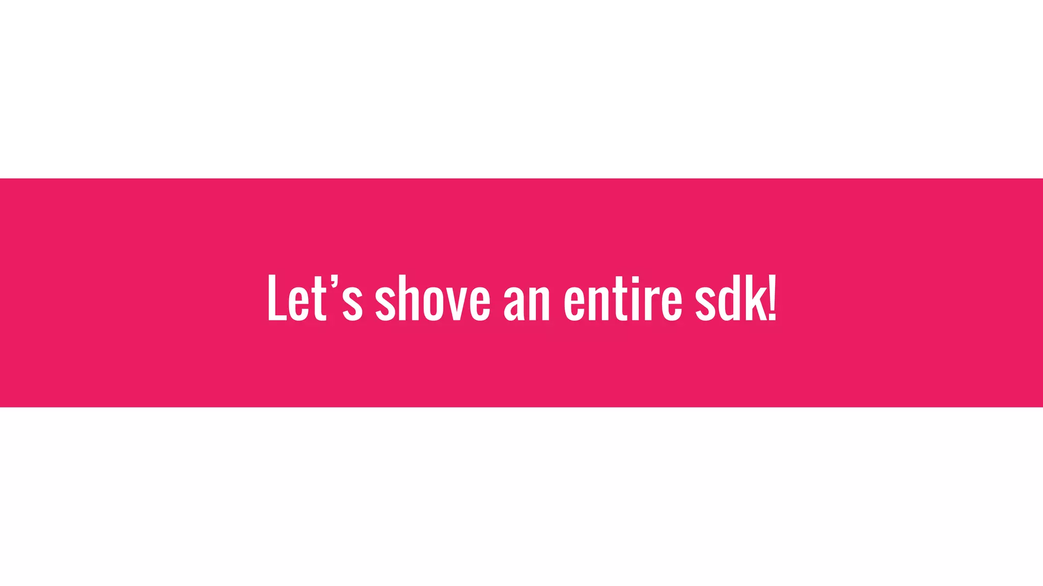 Let’s shove an entire sdk!
 