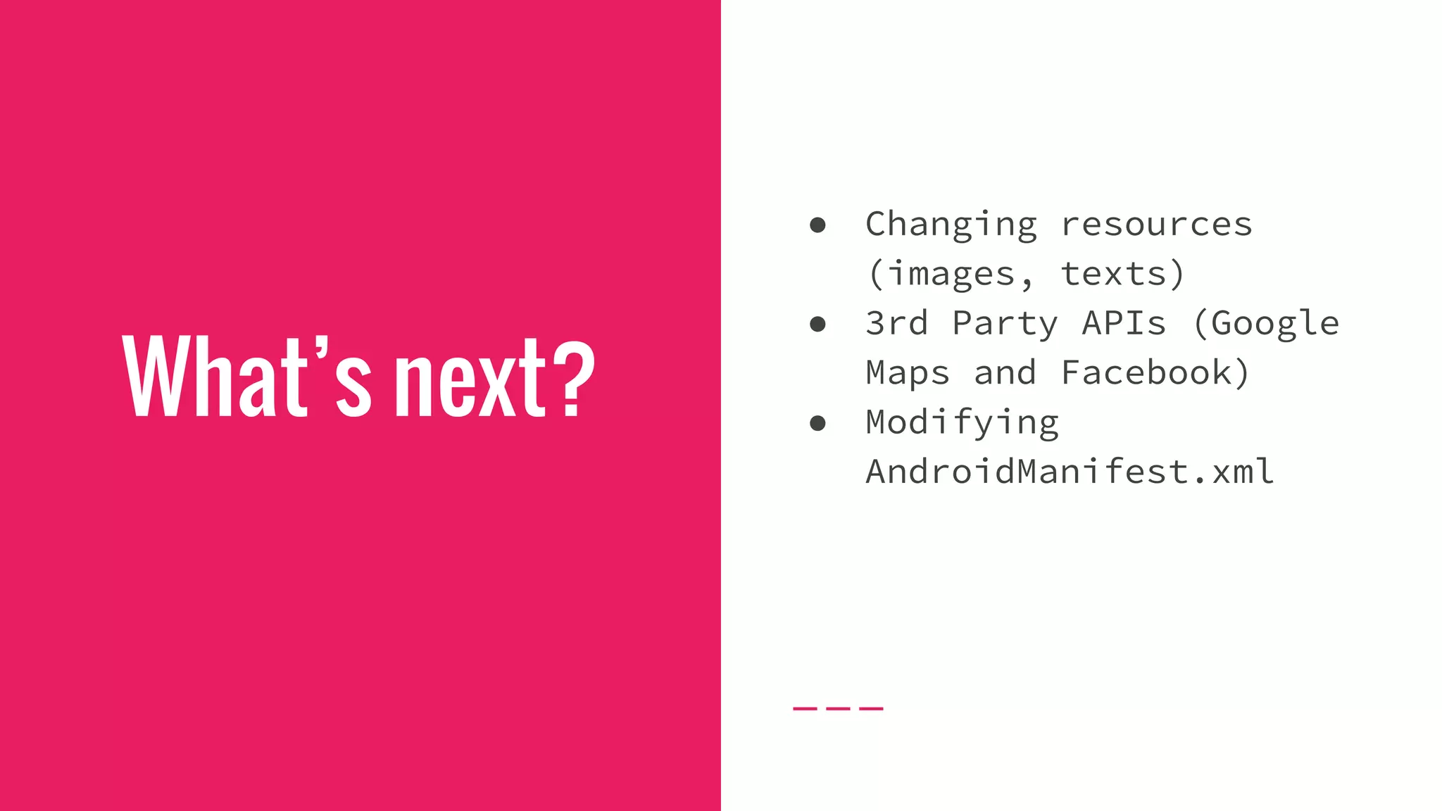 What’s next?
● Changing resources
(images, texts)
● 3rd Party APIs (Google
Maps and Facebook)
● Modifying
AndroidManifest.xml
 