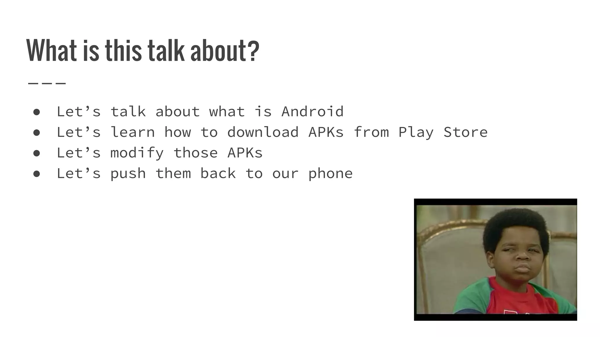 What is this talk about?
● Let’s talk about what is Android
● Let’s learn how to download APKs from Play Store
● Let’s modify those APKs
● Let’s push them back to our phone
 