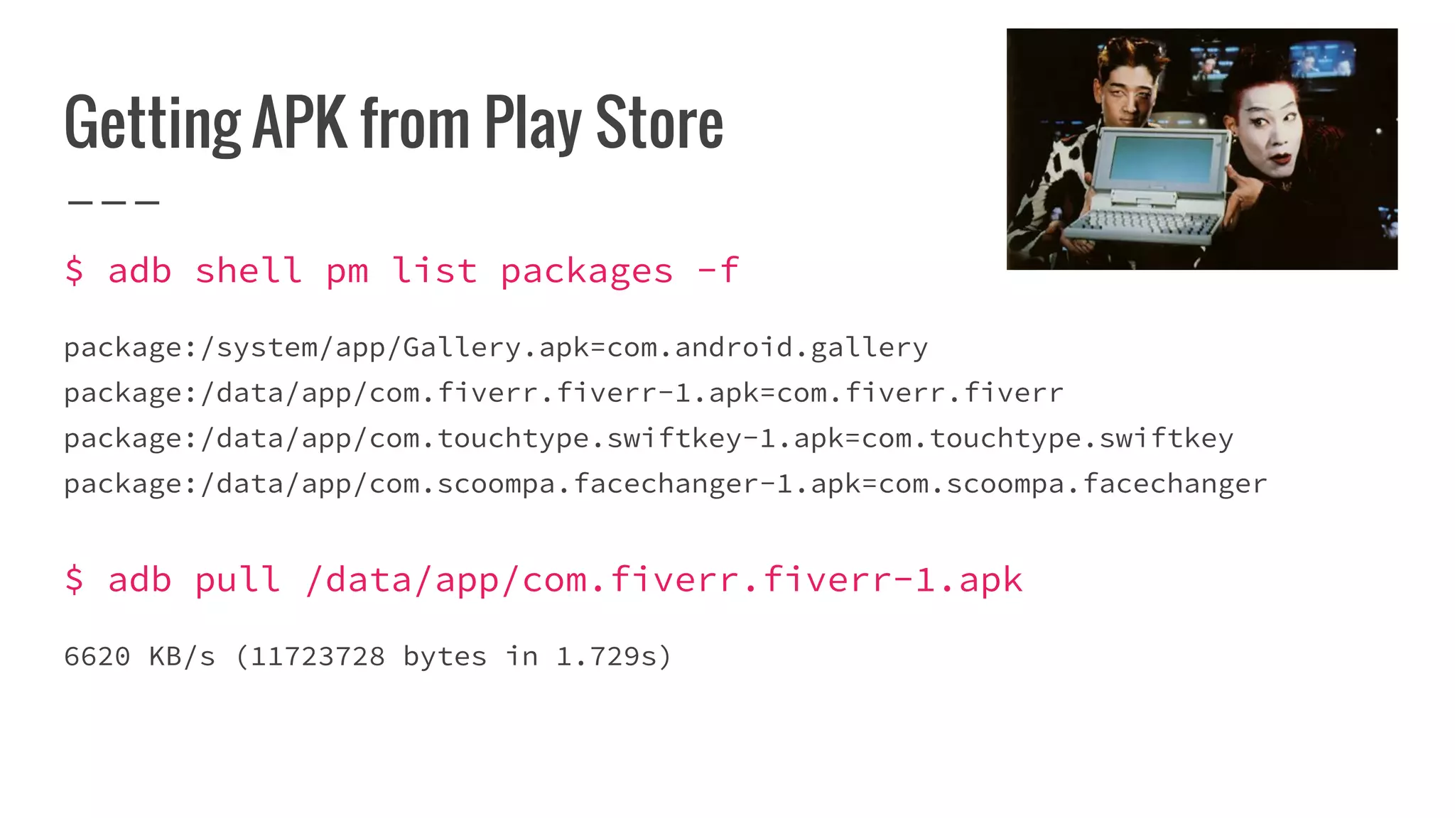 Getting APK from Play Store
$ adb shell pm list packages -f
package:/system/app/Gallery.apk=com.android.gallery
package:/data/app/com.fiverr.fiverr-1.apk=com.fiverr.fiverr
package:/data/app/com.touchtype.swiftkey-1.apk=com.touchtype.swiftkey
package:/data/app/com.scoompa.facechanger-1.apk=com.scoompa.facechanger
$ adb pull /data/app/com.fiverr.fiverr-1.apk
6620 KB/s (11723728 bytes in 1.729s)
 