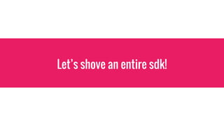 Let’s shove an entire sdk!
 