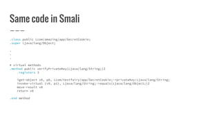 Same code in Smali
.class public Lcom/amazing/app/SecretCookie;
.super Ljava/lang/Object;
.
.
.
# virtual methods
.method public verifyPrivateKey(Ljava/lang/String;)Z
.registers 3
iget-object v0, p0, Lcom/testfairy/app/SecretCookie;->privateKey:Ljava/lang/String;
invoke-virtual {v0, p1}, Ljava/lang/String;->equals(Ljava/lang/Object;)Z
move-result v0
return v0
.end method
 