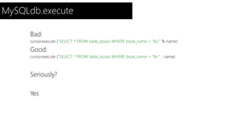 MySQLdb.execute 
Bad: 
cursor.execute ("SELECT * FROM table_books WHERE book_name = ‘%s’" % name) 
Good: 
cursor.execute ("SELECT * FROM table_books WHERE book_name = ‘%s’" , name) 
Seriously? 
Yes 
 