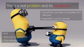 This is a real problem and it’s dangerous 
• DoS 
• Data loss or corruption 
• Data leakage 
• Sometimes can lead to complete host 
takeover 
• Reputation can be harmed. 
 