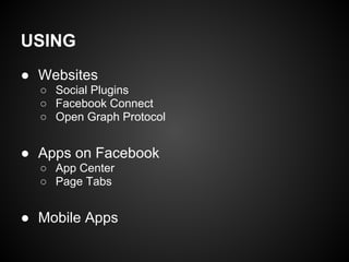 USING
● Websites
  ○ Social Plugins
  ○ Facebook Connect
  ○ Open Graph Protocol


● Apps on Facebook
  ○ App Center
  ○ Page Tabs


● Mobile Apps
 