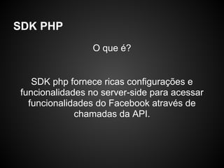 SDK PHP
                 O que é?


    SDK php fornece ricas configurações e
 funcionalidades no server-side para acessar
   funcionalidades do Facebook através de
              chamadas da API.
 