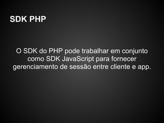 SDK PHP


 O SDK do PHP pode trabalhar em conjunto
    como SDK JavaScript para fornecer
gerenciamento de sessão entre cliente e app.
 