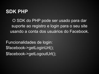 SDK PHP
   O SDK do PHP pode ser usado para dar
   suporte ao registro e login para o seu site
  usando a conta dos usuários do Facebook.

Funcionalidades de login:
$facebook->getLoginUrl();
$facebook->getLogoutUrl();
 