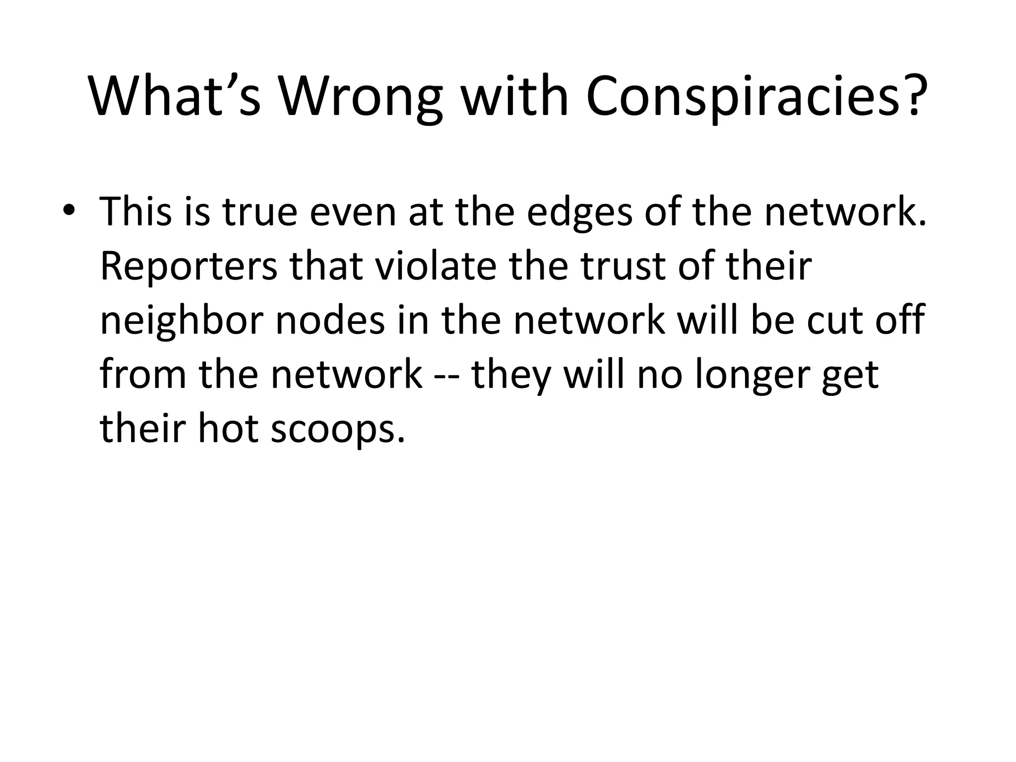 What’s Wrong with Conspiracies?
• This is true even at the edges of the network.
Reporters that violate the trust of their
neighbor nodes in the network will be cut off
from the network -- they will no longer get
their hot scoops.
 