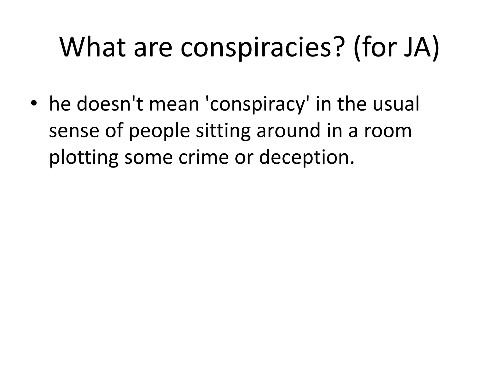 What are conspiracies? (for JA)
• he doesn't mean 'conspiracy' in the usual
sense of people sitting around in a room
plotting some crime or deception.
 