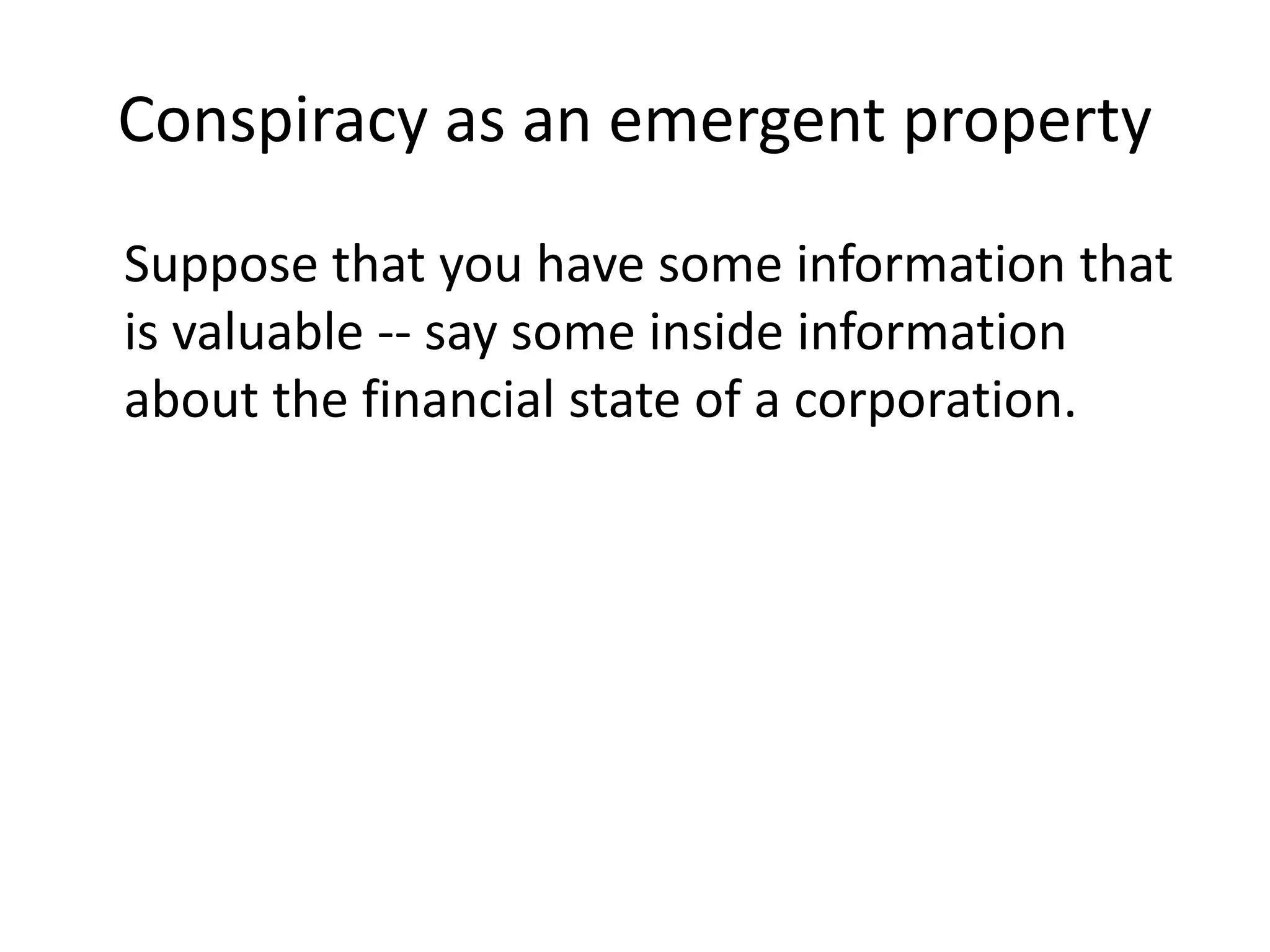 Conspiracy as an emergent property
Suppose that you have some information that
is valuable -- say some inside information
about the financial state of a corporation.
 