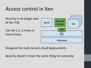 Access control in Xen 
Security is no longer part 
of the TCB 
Can be 1:1, 1:many or 
many:many 
Designed for multi-tenant cloud deployments 
Security doesn't mean the same thing for everyone 
 