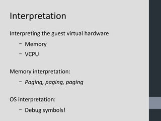 Interpretation 
Interpreting the guest virtual hardware 
– Memory 
– VCPU 
Memory interpretation: 
– Paging, paging, paging 
OS interpretation: 
– Debug symbols! 
 
