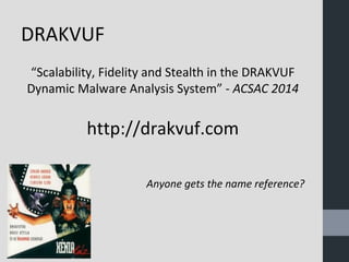 DRAKVUF 
“Scalability, Fidelity and Stealth in the DRAKVUF 
Dynamic Malware Analysis System” - ACSAC 2014 
http://drakvuf.com 
Anyone gets the name reference? 
 