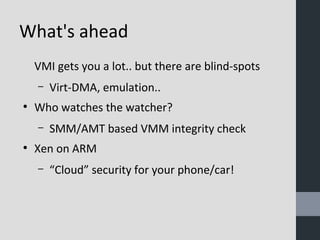 What's ahead 
VMI gets you a lot.. but there are blind-spots 
– Virt-DMA, emulation.. 
● Who watches the watcher? 
– SMM/AMT based VMM integrity check 
● Xen on ARM 
– “Cloud” security for your phone/car! 
 