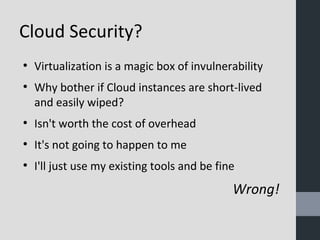 Cloud Security? 
● Virtualization is a magic box of invulnerability 
● Why bother if Cloud instances are short-lived 
and easily wiped? 
● Isn't worth the cost of overhead 
● It's not going to happen to me 
● I'll just use my existing tools and be fine 
Wrong! 
 
