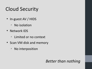 Cloud Security 
● In-guest AV / HIDS 
✗ No isolation 
● Network IDS 
✗ Limited or no context 
● Scan VM disk and memory 
✗ No interposition 
Better than nothing 
 