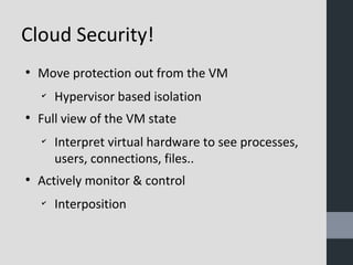 Cloud Security! 
● Move protection out from the VM 
✔ Hypervisor based isolation 
● Full view of the VM state 
✔ Interpret virtual hardware to see processes, 
users, connections, files.. 
● Actively monitor & control 
✔ Interposition 
 