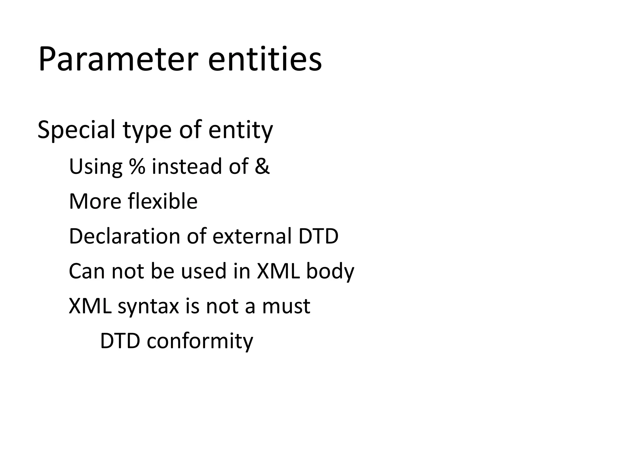 Special type of entity
Using % instead of &
More flexible
Declaration of external DTD
Can not be used in XML body
XML syntax is not a must
DTD conformity
Parameter entities
 