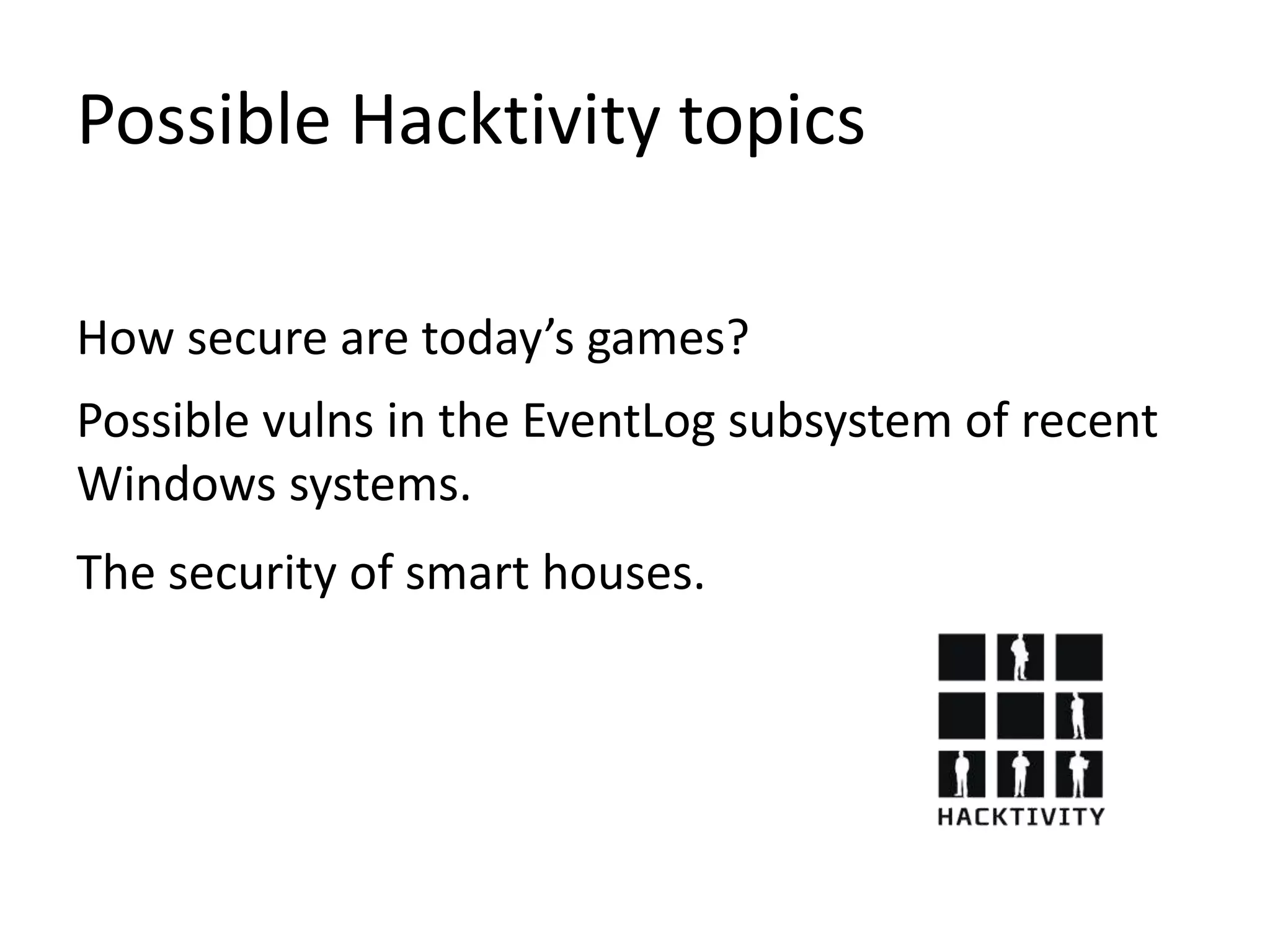 Possible Hacktivity topics
How secure are today’s games?
Possible vulns in the EventLog subsystem of recent
Windows systems.
The security of smart houses.
 