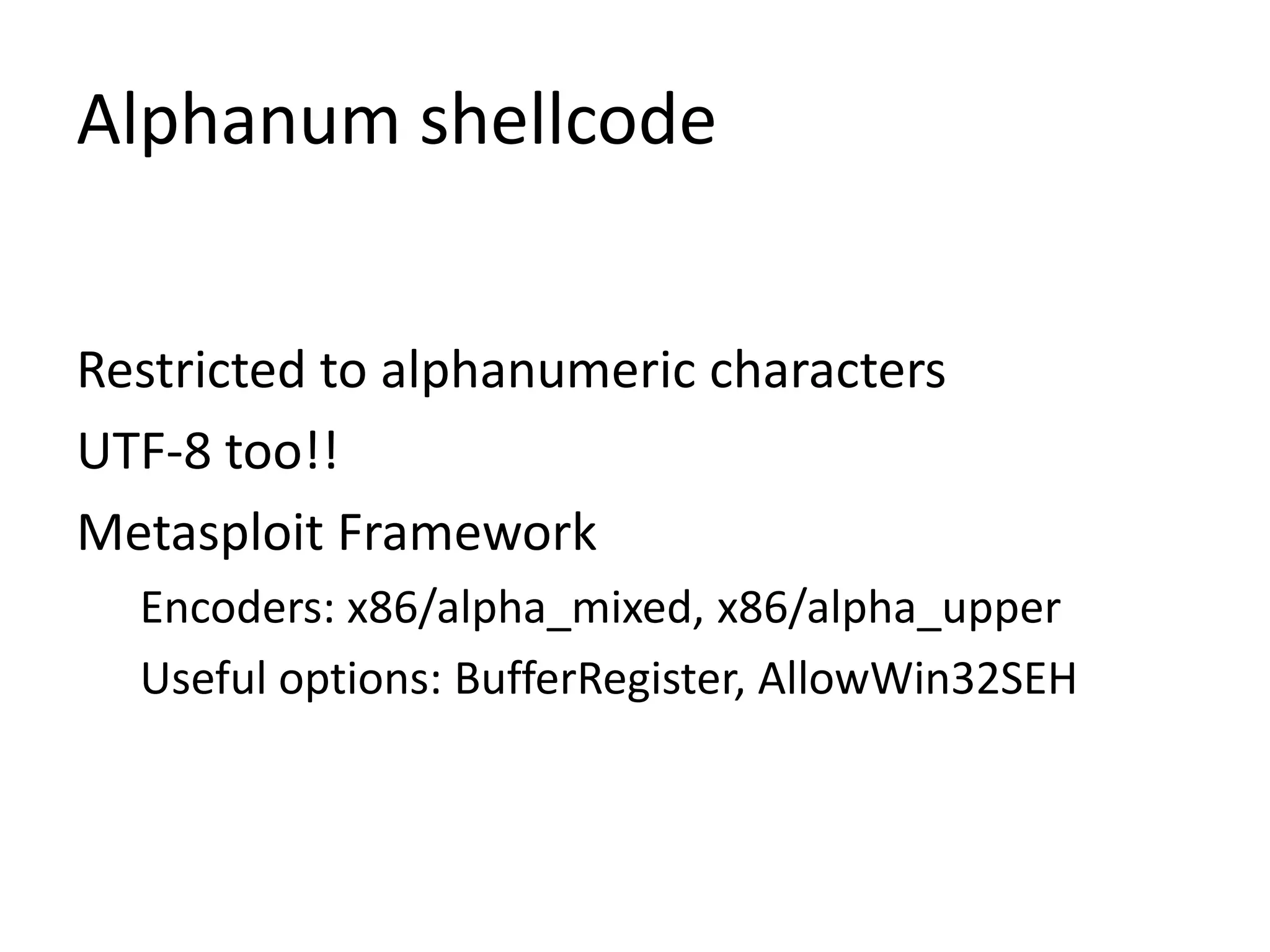 Alphanum shellcode
Restricted to alphanumeric characters
UTF-8 too!!
Metasploit Framework
Encoders: x86/alpha_mixed, x86/alpha_upper
Useful options: BufferRegister, AllowWin32SEH
 
