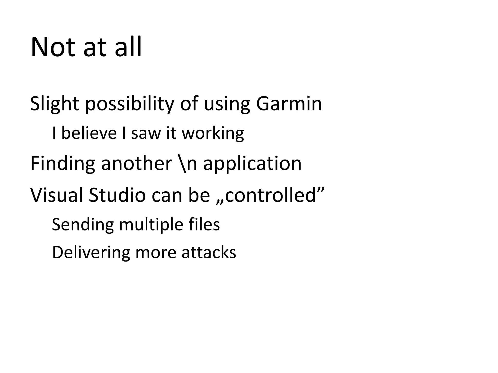 Slight possibility of using Garmin
I believe I saw it working
Finding another n application
Visual Studio can be „controlled”
Sending multiple files
Delivering more attacks
Not at all
 