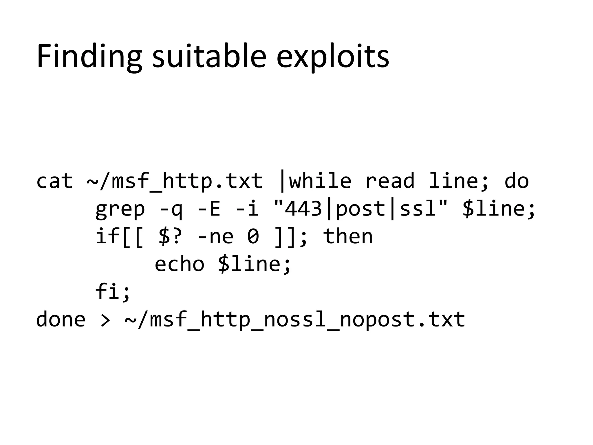 Finding suitable exploits
cat ~/msf_http.txt |while read line; do
grep -q -E -i "443|post|ssl" $line;
if[[ $? -ne 0 ]]; then
echo $line;
fi;
done > ~/msf_http_nossl_nopost.txt
 