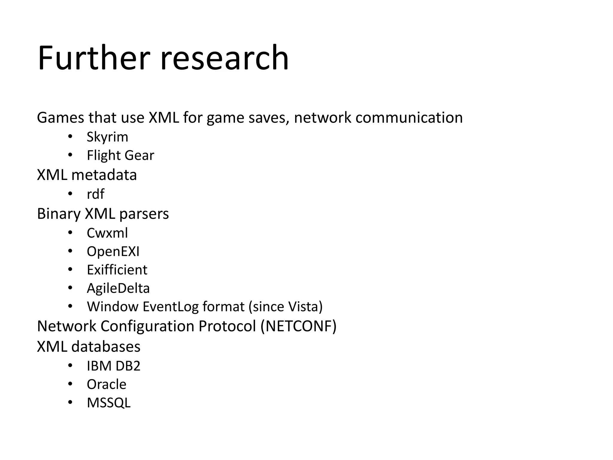 Further research
Games that use XML for game saves, network communication
• Skyrim
• Flight Gear
XML metadata
• rdf
Binary XML parsers
• Cwxml
• OpenEXI
• Exifficient
• AgileDelta
• Window EventLog format (since Vista)
Network Configuration Protocol (NETCONF)
XML databases
• IBM DB2
• Oracle
• MSSQL
 