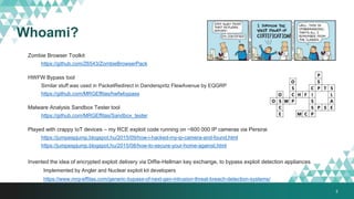 Whoami?
Zombie Browser Toolkit
https://github.com/Z6543/ZombieBrowserPack
HWFW Bypass tool
Similar stuff was used in PacketRedirect in Danderspritz FlewAvenue by EQGRP
https://github.com/MRGEffitas/hwfwbypass
Malware Analysis Sandbox Tester tool
https://github.com/MRGEffitas/Sandbox_tester
Played with crappy IoT devices – my RCE exploit code running on ~600 000 IP cameras via Persirai
https://jumpespjump.blogspot.hu/2015/09/how-i-hacked-my-ip-camera-and-found.html
https://jumpespjump.blogspot.hu/2015/08/how-to-secure-your-home-against.html
Invented the idea of encrypted exploit delivery via Diffie-Hellman key exchange, to bypass exploit detection appliances
Implemented by Angler and Nuclear exploit kit developers
https://www.mrg-effitas.com/generic-bypass-of-next-gen-intrusion-threat-breach-detection-systems/
2
 