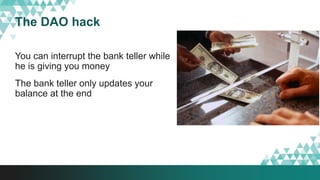 The DAO hack
You can interrupt the bank teller while
he is giving you money
The bank teller only updates your
balance at the end
 