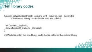 Teh library codez
function initWallet(address[] _owners, uint _required, uint _daylimit) {
//the shared library has initWallet and it is public !
initDaylimit(_daylimit);
initMultiowned(_owners, _required);
}
initWallet is not in the non-library code, but is called in the shared library
 